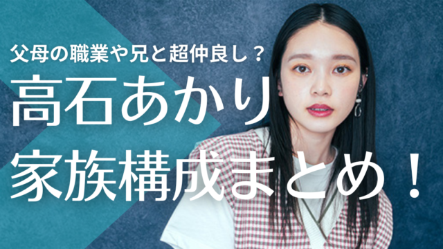 高石あかりの家族構成まとめ！父母の職業や兄と超仲良しって本当？